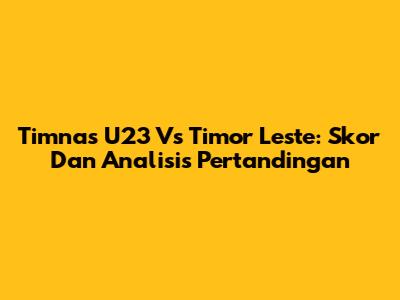 Timnas U23 Vs Timor Leste: Skor Dan Analisis Pertandingan
