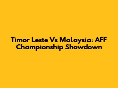 Timor Leste Vs Malaysia: AFF Championship Showdown