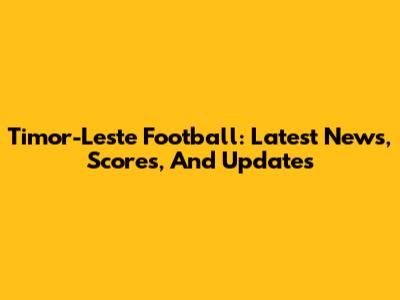 Timor-Leste Football: Latest News, Scores, And Updates