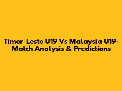 Timor-Leste U19 Vs Malaysia U19: Match Analysis & Predictions