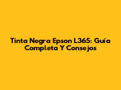 Tinta Negra Epson L365: Guía Completa Y Consejos