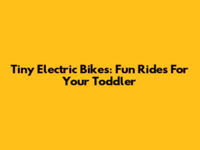 Tiny Electric Bikes: Fun Rides For Your Toddler
