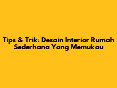 Tips & Trik: Desain Interior Rumah Sederhana Yang Memukau