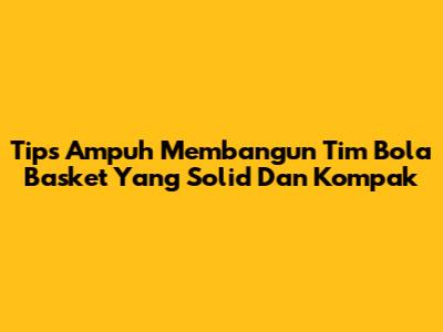 Tips Ampuh Membangun Tim Bola Basket Yang Solid Dan Kompak