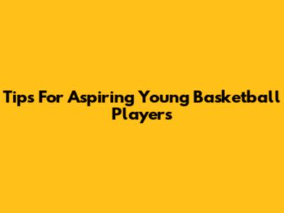 Tips For Aspiring Young Basketball Players