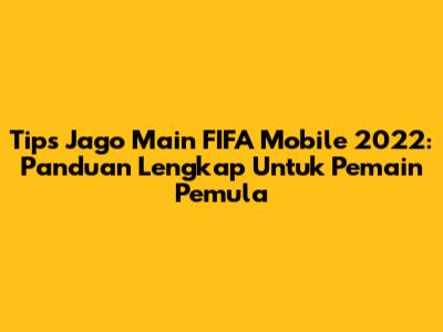 Tips Jago Main FIFA Mobile 2022: Panduan Lengkap Untuk Pemain Pemula