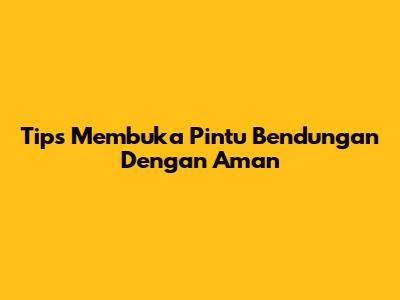Tips Membuka Pintu Bendungan Dengan Aman