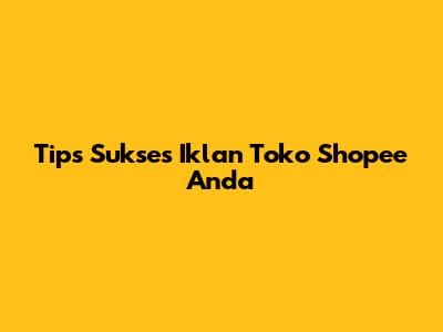 Tips Sukses Iklan Toko Shopee Anda