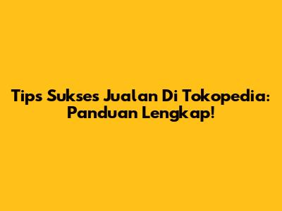 Tips Sukses Jualan Di Tokopedia: Panduan Lengkap!