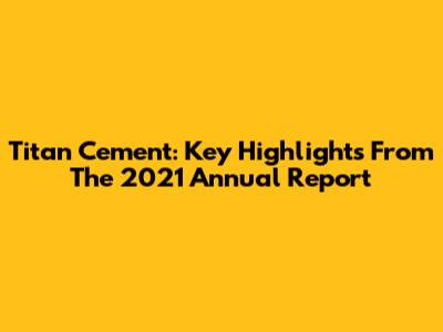 Titan Cement: Key Highlights From The 2021 Annual Report