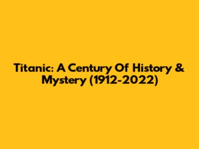 Titanic: A Century Of History & Mystery (1912-2022)