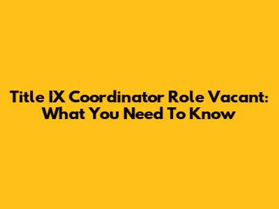 Title IX Coordinator Role Vacant: What You Need To Know