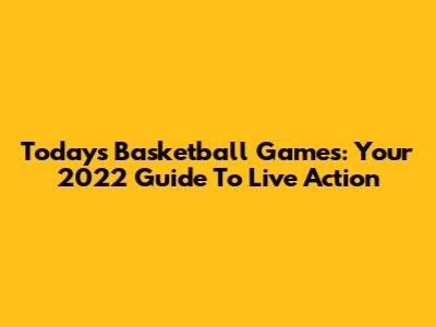 Today's Basketball Games: Your 2022 Guide To Live Action