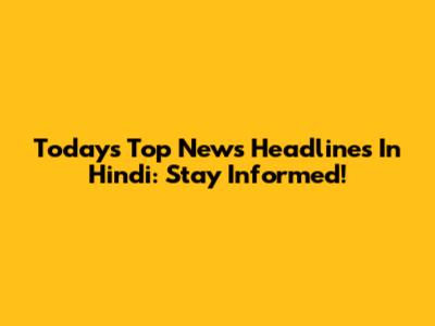 Today's Top News Headlines In Hindi: Stay Informed!