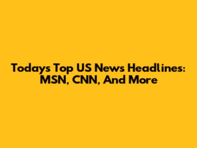 Today's Top US News Headlines: MSN, CNN, And More