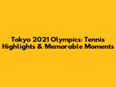 Tokyo 2021 Olympics: Tennis Highlights & Memorable Moments
