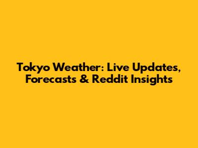 Tokyo Weather: Live Updates, Forecasts & Reddit Insights