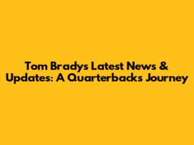 Tom Brady's Latest News & Updates: A Quarterback's Journey