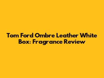 Tom Ford Ombre Leather White Box: Fragrance Review