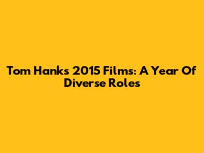 Tom Hanks' 2015 Films: A Year Of Diverse Roles