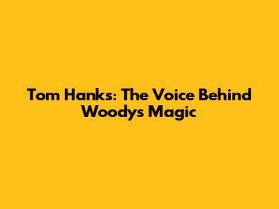 Tom Hanks: The Voice Behind Woody's Magic