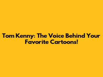 Tom Kenny: The Voice Behind Your Favorite Cartoons!