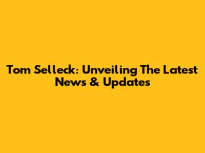 Tom Selleck: Unveiling The Latest News & Updates