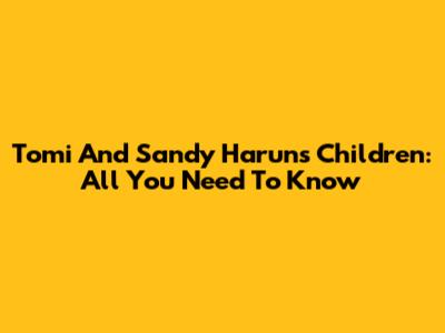 Tomi And Sandy Harun's Children: All You Need To Know