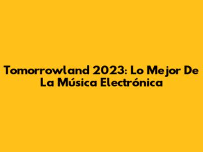 Tomorrowland 2023: Lo Mejor De La Música Electrónica