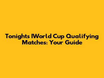 Tonight's IWorld Cup Qualifying Matches: Your Guide