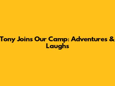 Tony Joins Our Camp: Adventures & Laughs