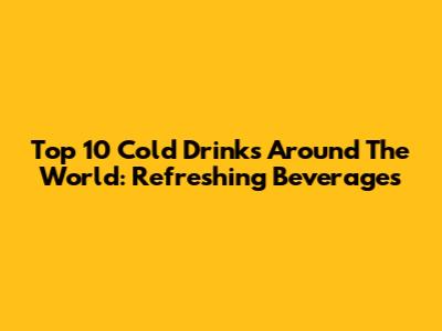 Top 10 Cold Drinks Around The World: Refreshing Beverages