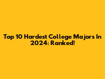 Top 10 Hardest College Majors In 2024: Ranked!