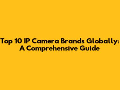 Top 10 IP Camera Brands Globally: A Comprehensive Guide