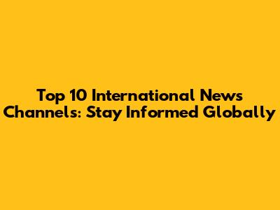 Top 10 International News Channels: Stay Informed Globally