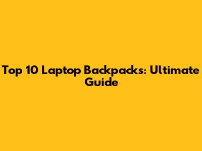 Top 10 Laptop Backpacks: Ultimate Guide