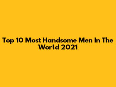 Top 10 Most Handsome Men In The World 2021
