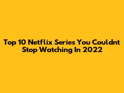 Top 10 Netflix Series You Couldn't Stop Watching In 2022