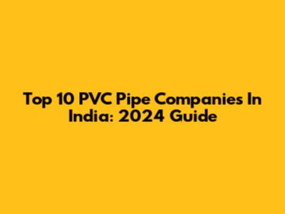 Top 10 PVC Pipe Companies In India: 2024 Guide