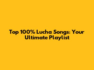 Top 100% Lucha Songs: Your Ultimate Playlist