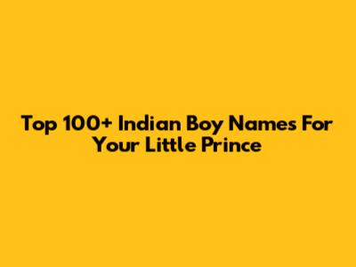 Top 100+ Indian Boy Names For Your Little Prince