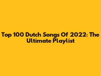 Top 100 Dutch Songs Of 2022: The Ultimate Playlist