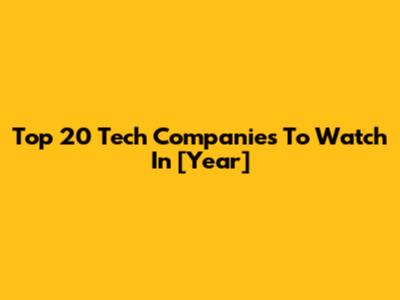 Top 20 Tech Companies To Watch In [Year]