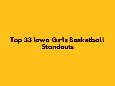 Top 33 Iowa Girls Basketball Standouts