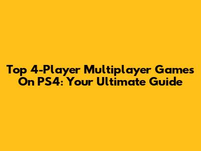 Top 4-Player Multiplayer Games On PS4: Your Ultimate Guide