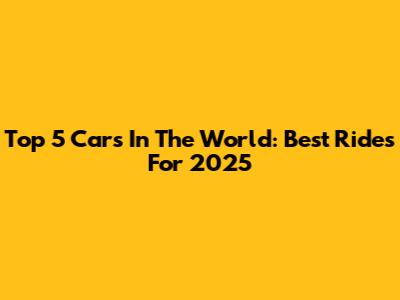 Top 5 Cars In The World: Best Rides For 2025