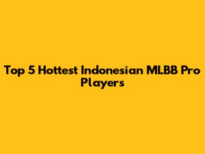 Top 5 Hottest Indonesian MLBB Pro Players