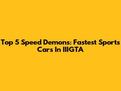 Top 5 Speed Demons: Fastest Sports Cars In IIIGTA