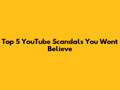 Top 5 YouTube Scandals You Won't Believe