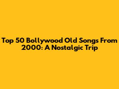 Top 50 Bollywood Old Songs From 2000: A Nostalgic Trip